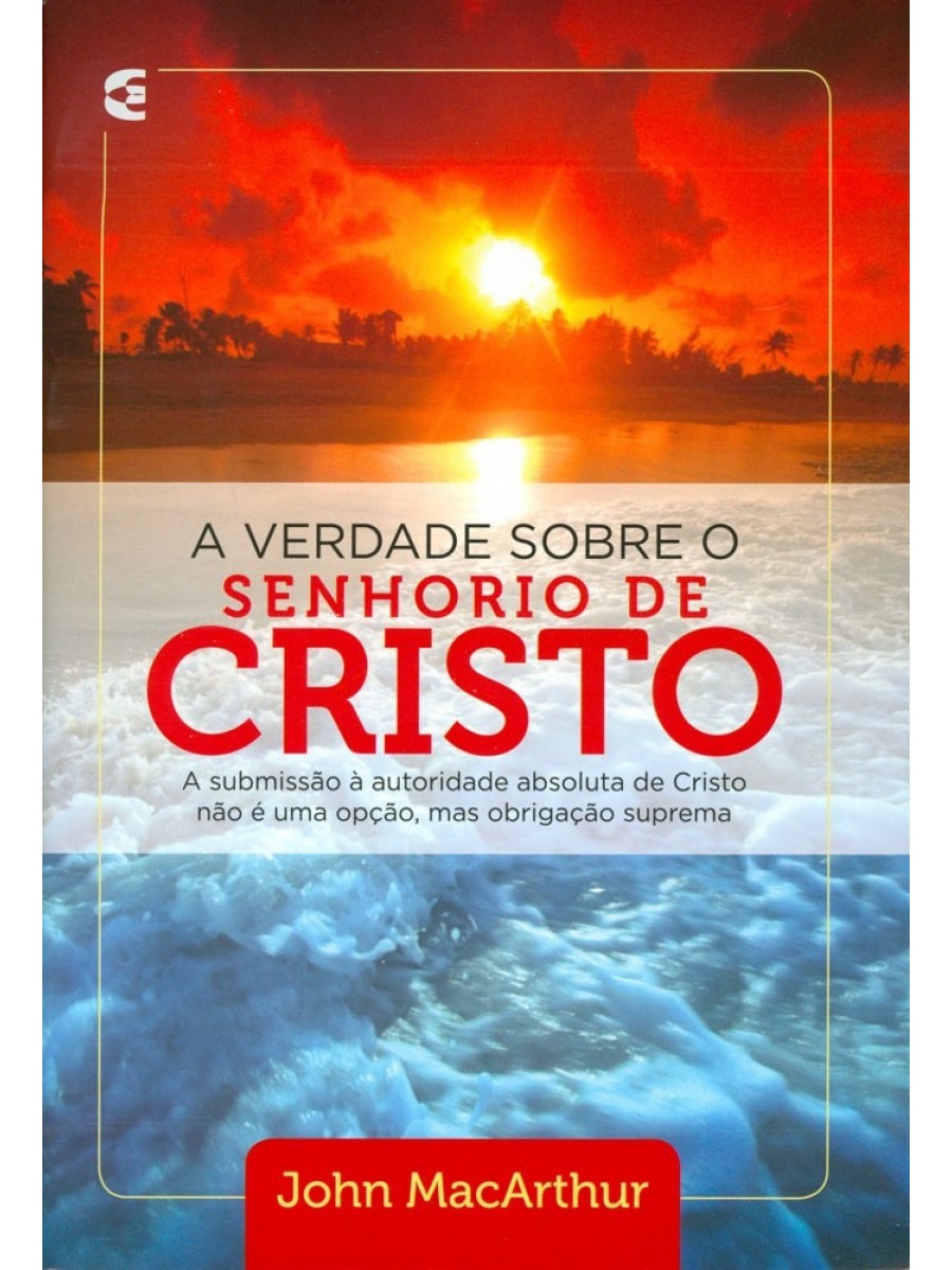 A Verdade Sobre O Senhorio De Cristo | John MacArthur A Submissão à autoridade absoluta de Cristo não é uma opção, mas obrigação suprema