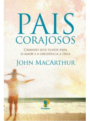 Pais Corajosos | John MacArthur Criando seus filhos para o amor e a obediência a Deus